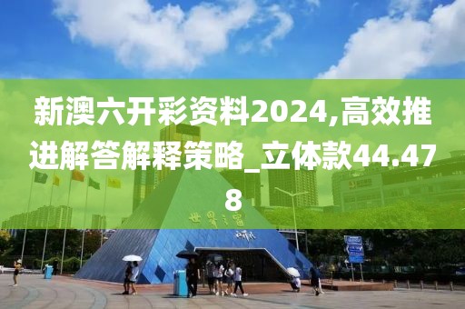 新澳六开彩资料2024,高效推进解答解释策略_立体款44.478