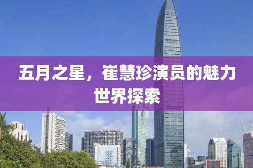 五月之星，崔慧珍演员的魅力世界探索