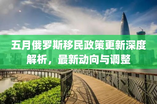 五月俄罗斯移民政策更新深度解析，最新动向与调整
