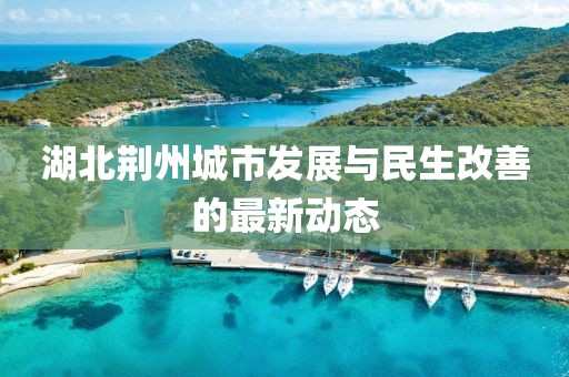 湖北荆州城市发展与民生改善的最新动态