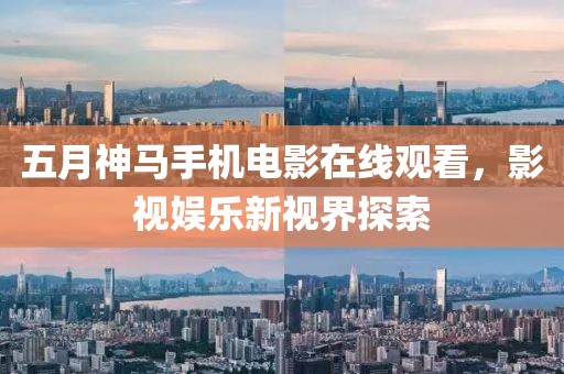 五月神马手机电影在线观看，影视娱乐新视界探索