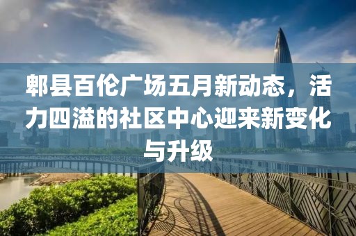 郫县百伦广场五月新动态，活力四溢的社区中心迎来新变化与升级