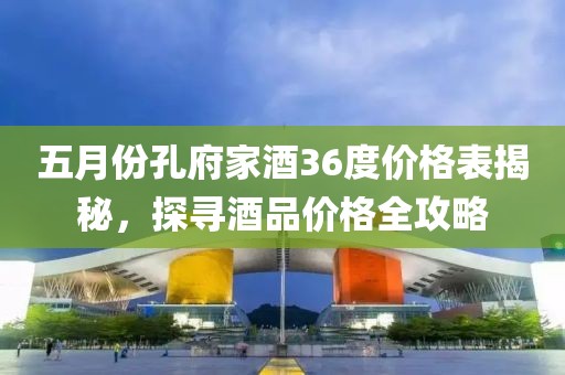 五月份孔府家酒36度价格表揭秘，探寻酒品价格全攻略