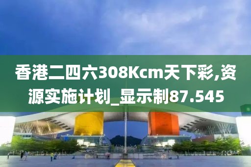香港二四六308Kcm天下彩,资源实施计划_显示制87.545
