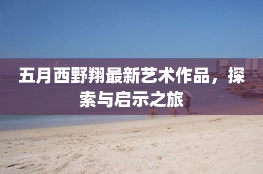 五月西野翔最新艺术作品，探索与启示之旅