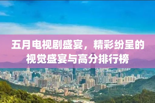五月电视剧盛宴，精彩纷呈的视觉盛宴与高分排行榜