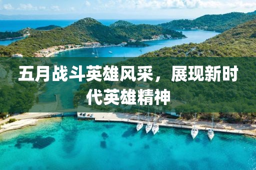 五月战斗英雄风采，展现新时代英雄精神