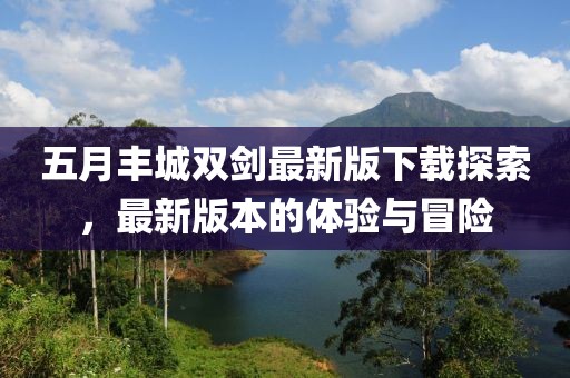 五月丰城双剑最新版下载探索，最新版本的体验与冒险