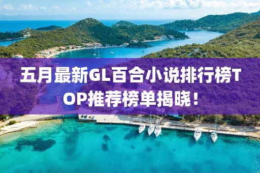 五月最新GL百合小说排行榜TOP推荐榜单揭晓！