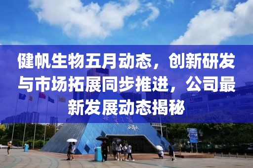 健帆生物五月动态，创新研发与市场拓展同步推进，公司最新发展动态揭秘