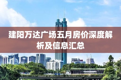 建阳万达广场五月房价深度解析及信息汇总