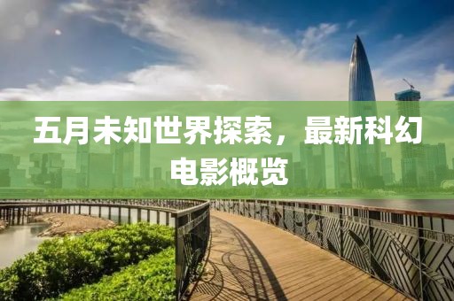 五月未知世界探索，最新科幻电影概览