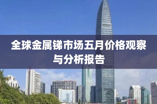 全球金属锑市场五月价格观察与分析报告