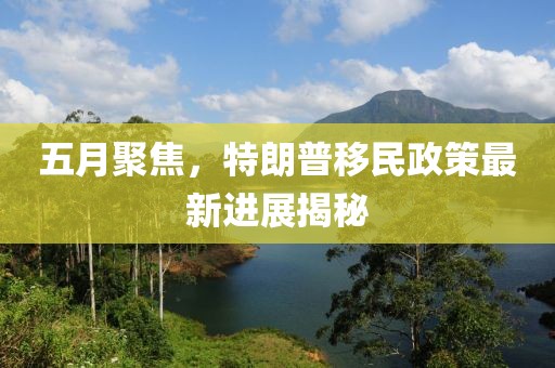 五月聚焦，特朗普移民政策最新进展揭秘