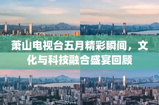 萧山电视台五月精彩瞬间，文化与科技融合盛宴回顾