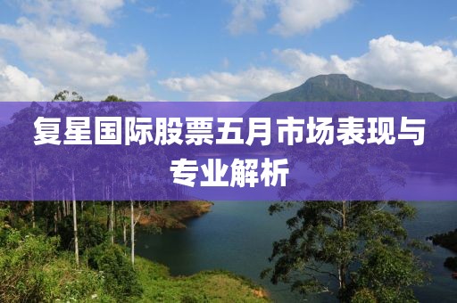 复星国际股票五月市场表现与专业解析
