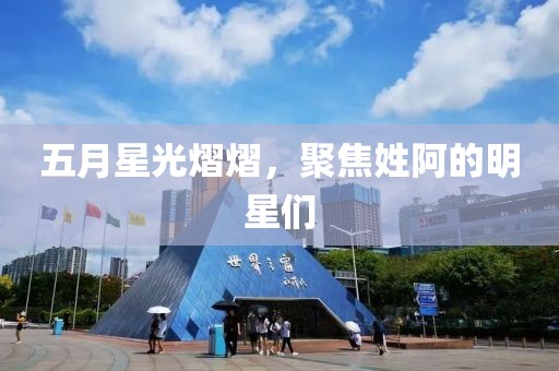 五月星光熠熠，聚焦姓阿的明星们
