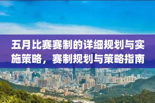 五月比赛赛制的详细规划与实施策略，赛制规划与策略指南