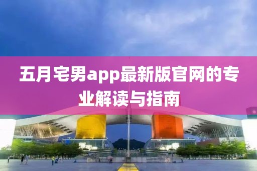 五月宅男app最新版官网的专业解读与指南