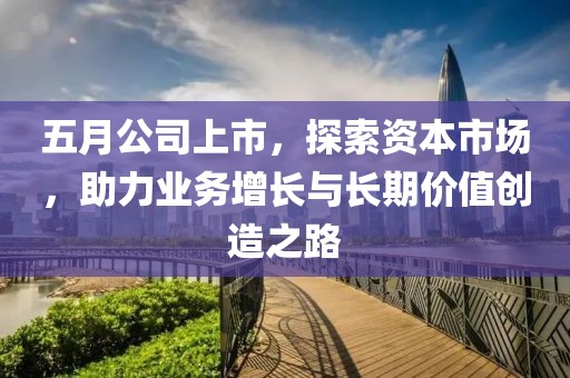 五月公司上市，探索资本市场，助力业务增长与长期价值创造之路