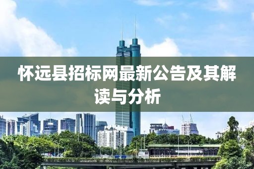 怀远县招标网最新公告及其解读与分析
