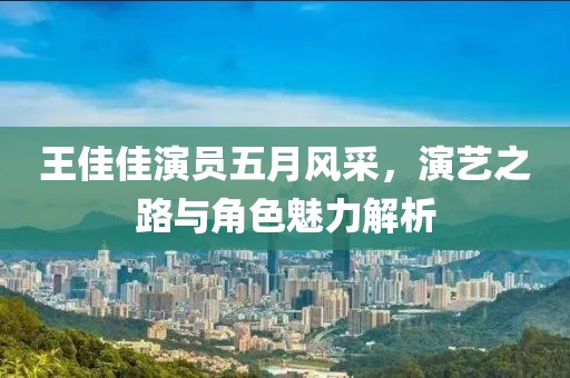 王佳佳演员五月风采，演艺之路与角色魅力解析