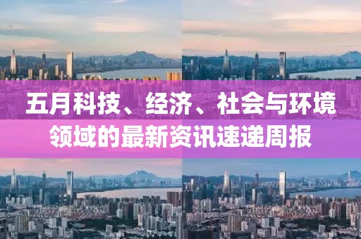 五月科技、经济、社会与环境领域的最新资讯速递周报