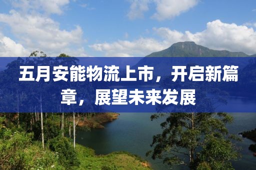 五月安能物流上市，开启新篇章，展望未来发展