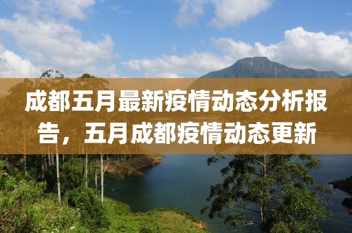 成都五月最新疫情动态分析报告，五月成都疫情动态更新