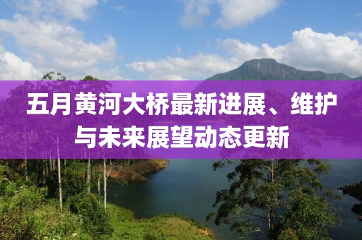 五月黄河大桥最新进展、维护与未来展望动态更新