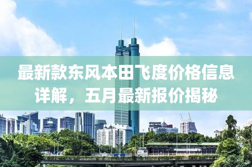 最新款东风本田飞度价格信息详解，五月最新报价揭秘