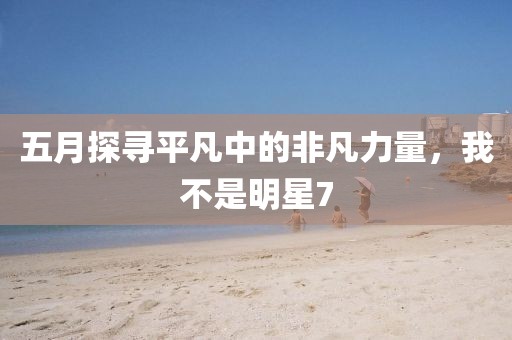 五月探寻平凡中的非凡力量，我不是明星7