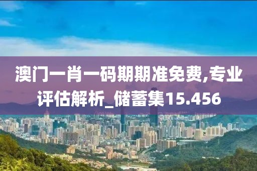 澳门一肖一码期期准免费,专业评估解析_储蓄集15.456