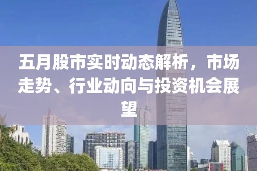 五月股市实时动态解析，市场走势、行业动向与投资机会展望