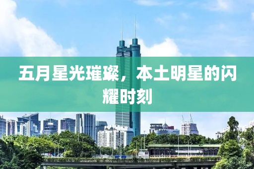 五月星光璀璨，本土明星的闪耀时刻