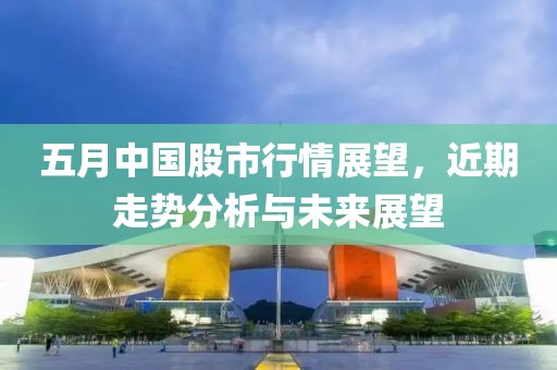 五月中国股市行情展望，近期走势分析与未来展望