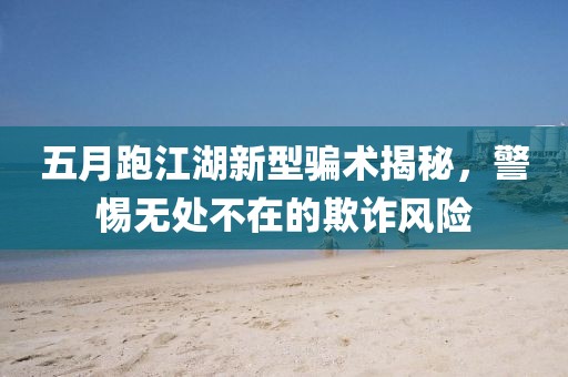 五月跑江湖新型骗术揭秘，警惕无处不在的欺诈风险