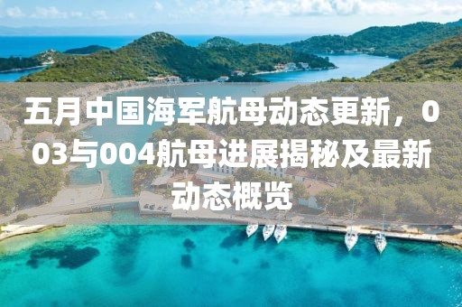 五月中国海军航母动态更新，003与004航母进展揭秘及最新动态概览