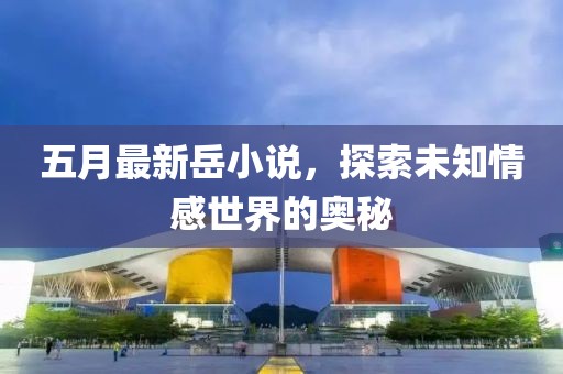 五月最新岳小说，探索未知情感世界的奥秘