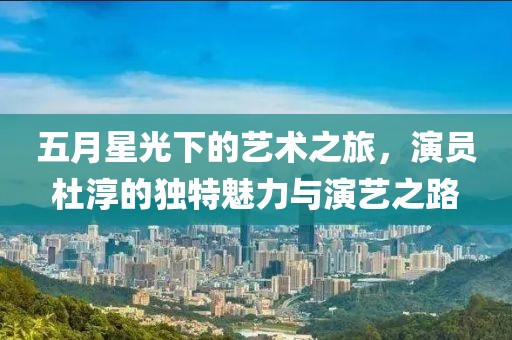 五月星光下的艺术之旅，演员杜淳的独特魅力与演艺之路