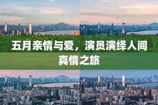 五月亲情与爱，演员演绎人间真情之旅