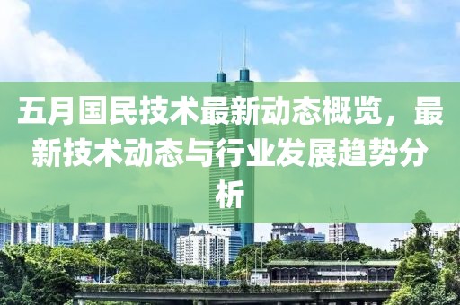 五月国民技术最新动态概览，最新技术动态与行业发展趋势分析