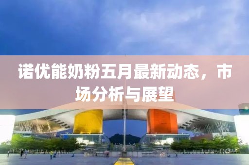 诺优能奶粉五月最新动态，市场分析与展望