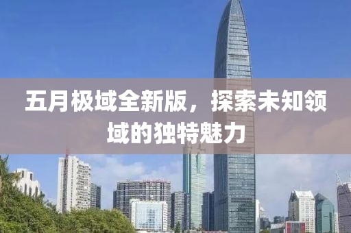 五月极域全新版，探索未知领域的独特魅力