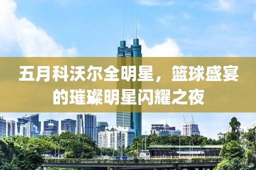 五月科沃尔全明星，篮球盛宴的璀璨明星闪耀之夜