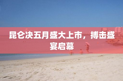 昆仑决五月盛大上市，搏击盛宴启幕