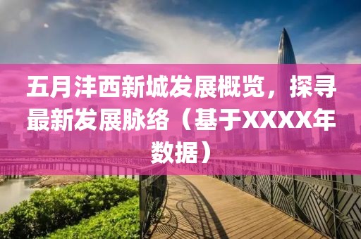 五月沣西新城发展概览，探寻最新发展脉络（基于XXXX年数据）