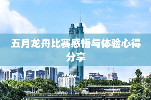 五月龙舟比赛感悟与体验心得分享