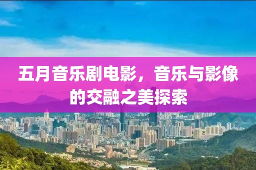 五月音乐剧电影，音乐与影像的交融之美探索