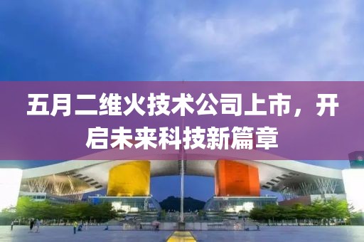 五月二维火技术公司上市，开启未来科技新篇章